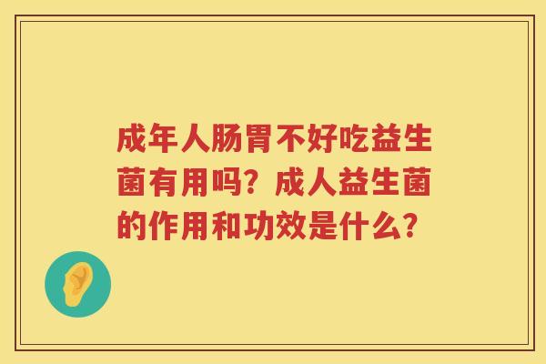 成年人肠胃不好吃益生菌有用吗？成人益生菌的作用和功效是什么？
