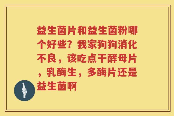 益生菌片和益生菌粉哪个好些？我家狗狗消化不良，该吃点干酵母片，乳酶生，多酶片还是益生菌啊