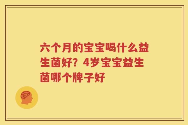 六个月的宝宝喝什么益生菌好？4岁宝宝益生菌哪个牌子好