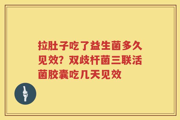 拉肚子吃了益生菌多久见效？双歧杆菌三联活菌胶囊吃几天见效