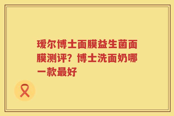 瑷尔博士面膜益生菌面膜测评？博士洗面奶哪一款最好