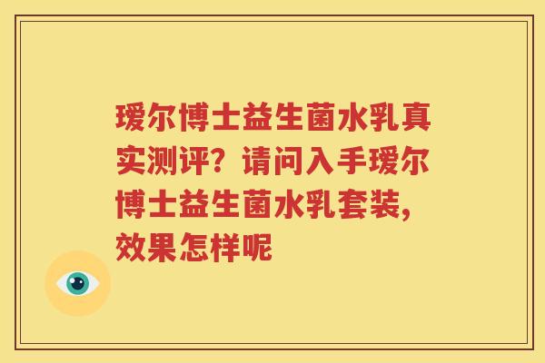 瑷尔博士益生菌水乳真实测评？请问入手瑷尔博士益生菌水乳套装,效果怎样呢
