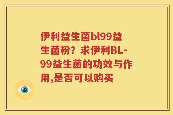 伊利益生菌bl99益生菌粉？求伊利BL-99益生菌的功效与作用,是否可以购买