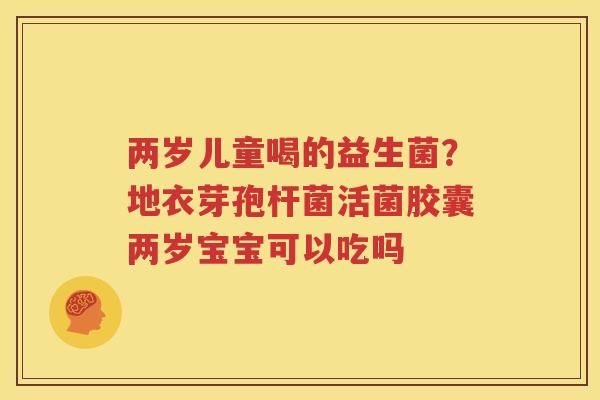 两岁儿童喝的益生菌？地衣芽孢杆菌活菌胶囊两岁宝宝可以吃吗