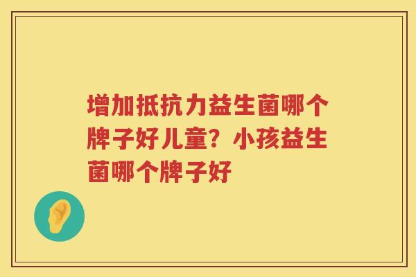 增加抵抗力益生菌哪个牌子好儿童？小孩益生菌哪个牌子好