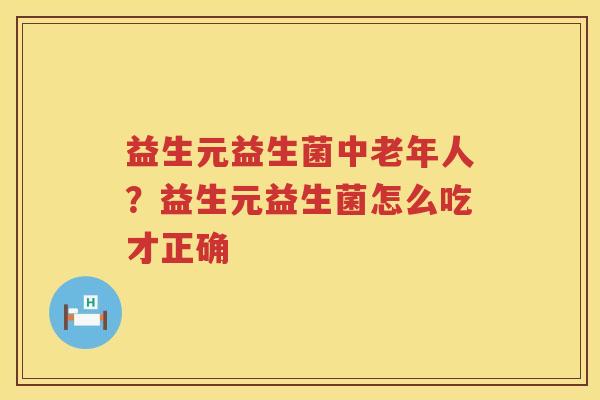 益生元益生菌中老年人？益生元益生菌怎么吃才正确