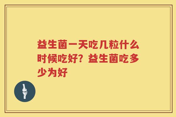 益生菌一天吃几粒什么时候吃好？益生菌吃多少为好