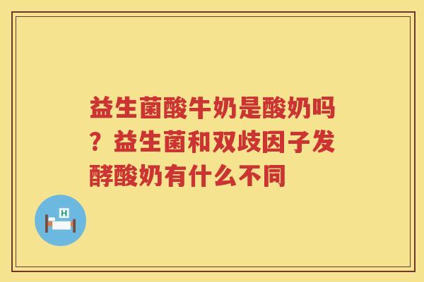 益生菌酸牛奶是酸奶吗？益生菌和双歧因子发酵酸奶有什么不同