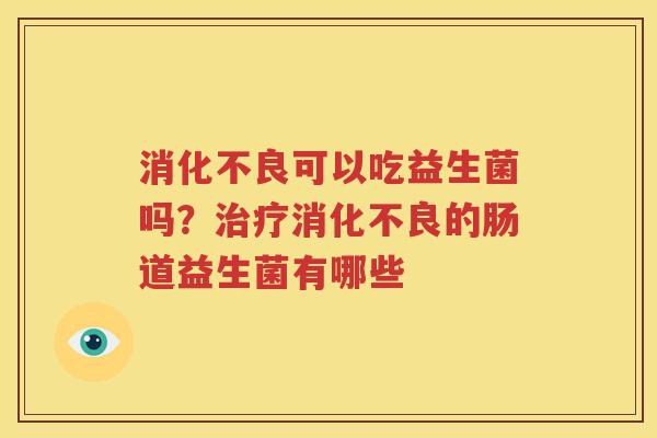 消化不良可以吃益生菌吗？治疗消化不良的肠道益生菌有哪些