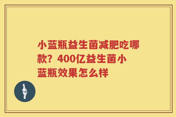小蓝瓶益生菌减肥吃哪款？400亿益生菌小蓝瓶效果怎么样