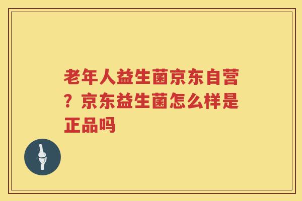 老年人益生菌京东自营？京东益生菌怎么样是正品吗
