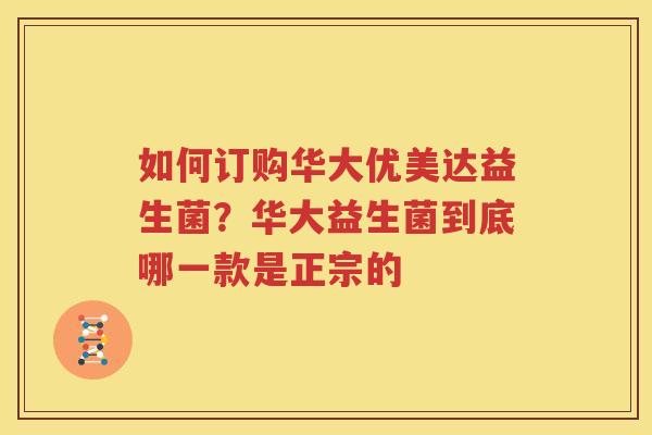 如何订购华大优美达益生菌？华大益生菌到底哪一款是正宗的