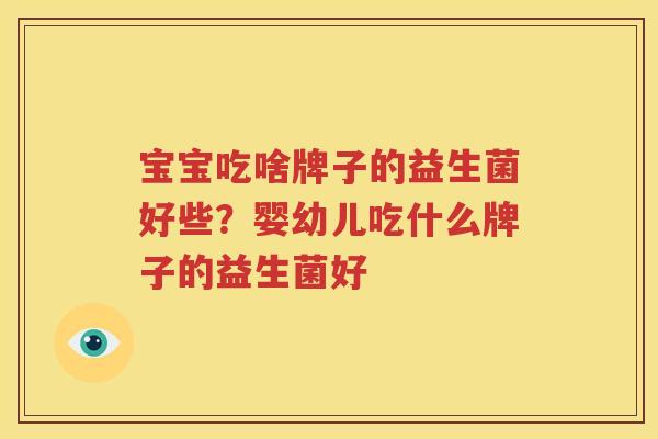 宝宝吃啥牌子的益生菌好些？婴幼儿吃什么牌子的益生菌好