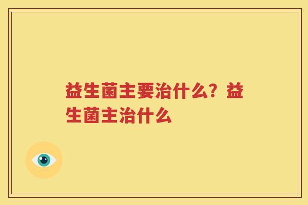 益生菌主要治什么？益生菌主治什么