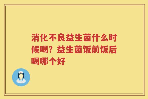 消化不良益生菌什么时候喝？益生菌饭前饭后喝哪个好