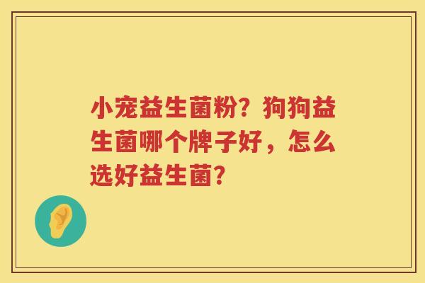 小宠益生菌粉？狗狗益生菌哪个牌子好，怎么选好益生菌？