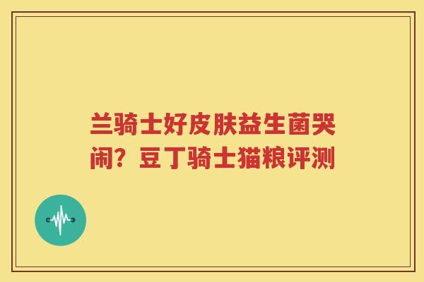 兰骑士好皮肤益生菌哭闹？豆丁骑士猫粮评测