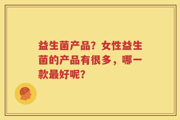 益生菌产品？女性益生菌的产品有很多，哪一款最好呢？