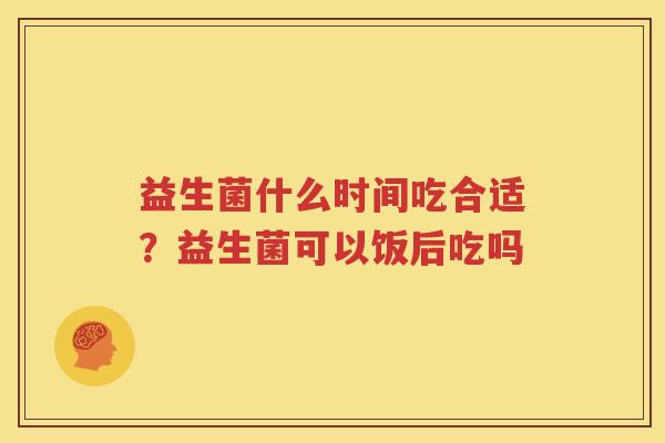 益生菌什么时间吃合适？益生菌可以饭后吃吗