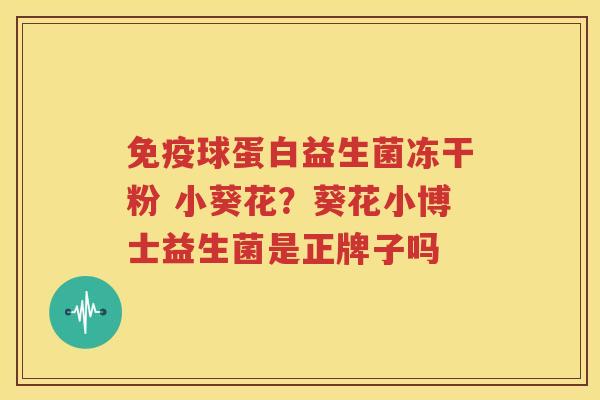 免疫球蛋白益生菌冻干粉 小葵花？葵花小博士益生菌是正牌子吗