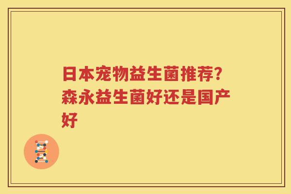 日本宠物益生菌推荐？森永益生菌好还是国产好