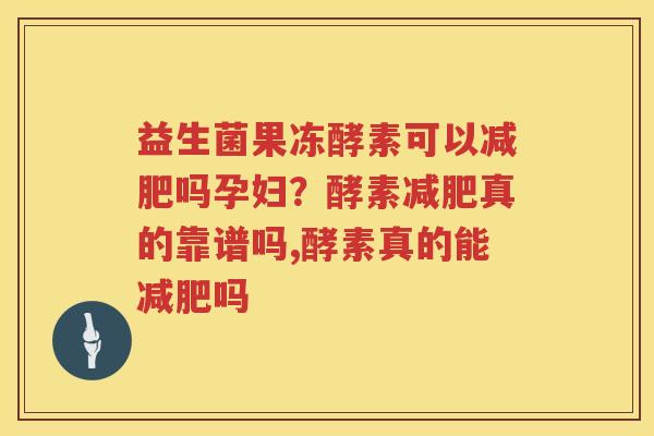 益生菌果冻酵素可以减肥吗孕妇？酵素减肥真的靠谱吗,酵素真的能减肥吗