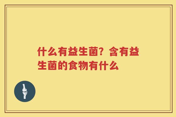 什么有益生菌？含有益生菌的食物有什么