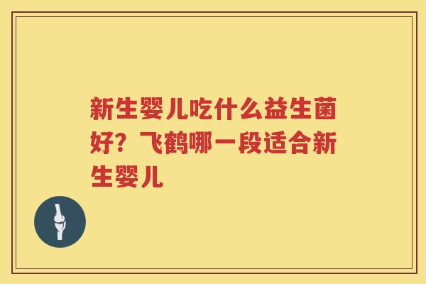 新生婴儿吃什么益生菌好？飞鹤哪一段适合新生婴儿