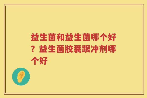 益生菌和益生菌哪个好？益生菌胶囊跟冲剂哪个好