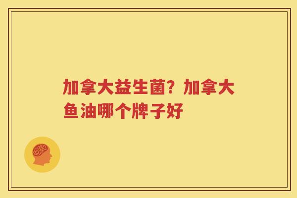 加拿大益生菌？加拿大鱼油哪个牌子好