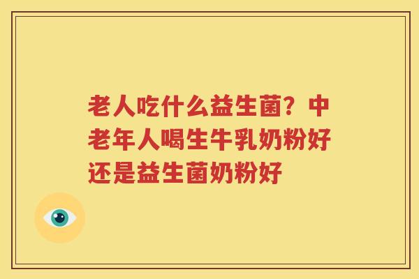 老人吃什么益生菌？中老年人喝生牛乳奶粉好还是益生菌奶粉好