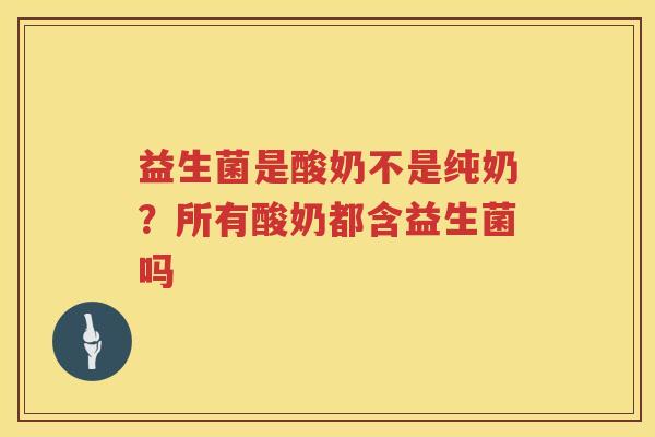益生菌是酸奶不是纯奶？所有酸奶都含益生菌吗