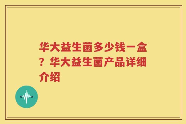 华大益生菌多少钱一盒？华大益生菌产品详细介绍