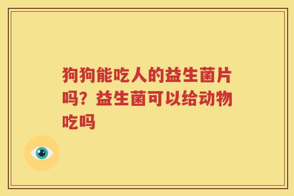 狗狗能吃人的益生菌片吗？益生菌可以给动物吃吗