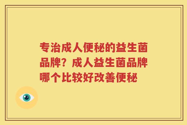 专治成人便秘的益生菌品牌？成人益生菌品牌哪个比较好改善便秘