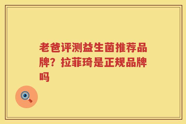 老爸评测益生菌推荐品牌？拉菲琦是正规品牌吗
