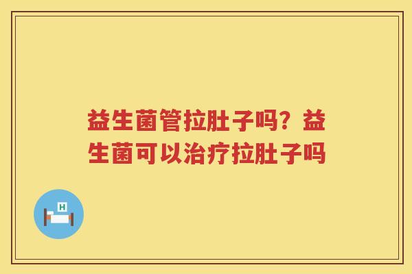 益生菌管拉肚子吗？益生菌可以治疗拉肚子吗