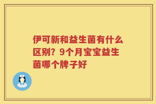 伊可新和益生菌有什么区别？9个月宝宝益生菌哪个牌子好