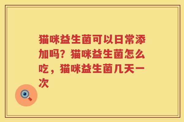 猫咪益生菌可以日常添加吗？猫咪益生菌怎么吃，猫咪益生菌几天一次