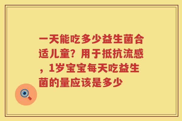 一天能吃多少益生菌合适儿童？用于抵抗流感，1岁宝宝每天吃益生菌的量应该是多少