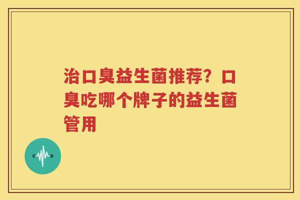 治口臭益生菌推荐？口臭吃哪个牌子的益生菌管用
