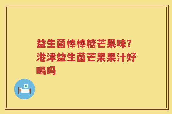 益生菌棒棒糖芒果味？港津益生菌芒果果汁好喝吗
