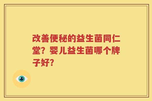 改善便秘的益生菌同仁堂？婴儿益生菌哪个牌子好？