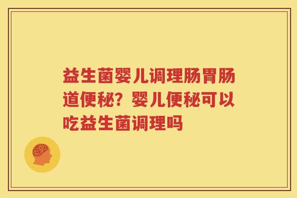 益生菌婴儿调理肠胃肠道便秘？婴儿便秘可以吃益生菌调理吗