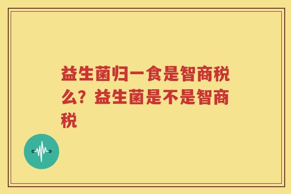 益生菌归一食是智商税么？益生菌是不是智商税