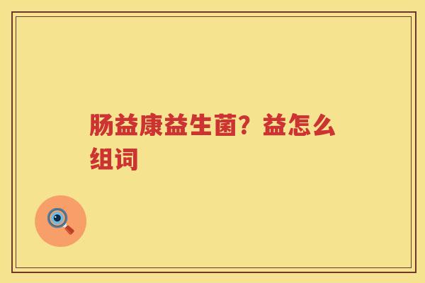 肠益康益生菌？益怎么组词