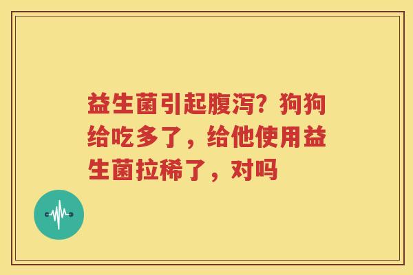 益生菌引起腹泻？狗狗给吃多了，给他使用益生菌拉稀了，对吗