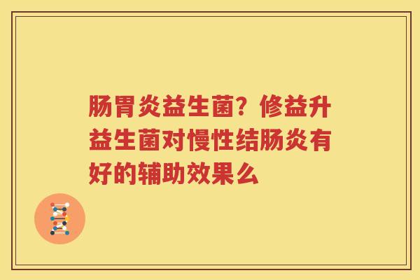 肠胃炎益生菌？修益升益生菌对慢性结肠炎有好的辅助效果么