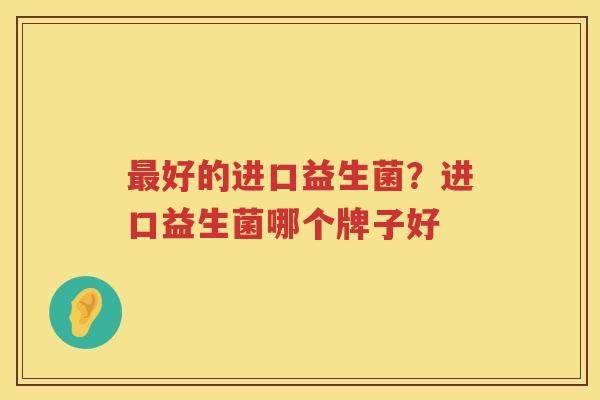 最好的进口益生菌？进口益生菌哪个牌子好