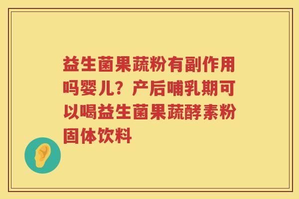 益生菌果蔬粉有副作用吗婴儿？产后哺乳期可以喝益生菌果蔬酵素粉固体饮料